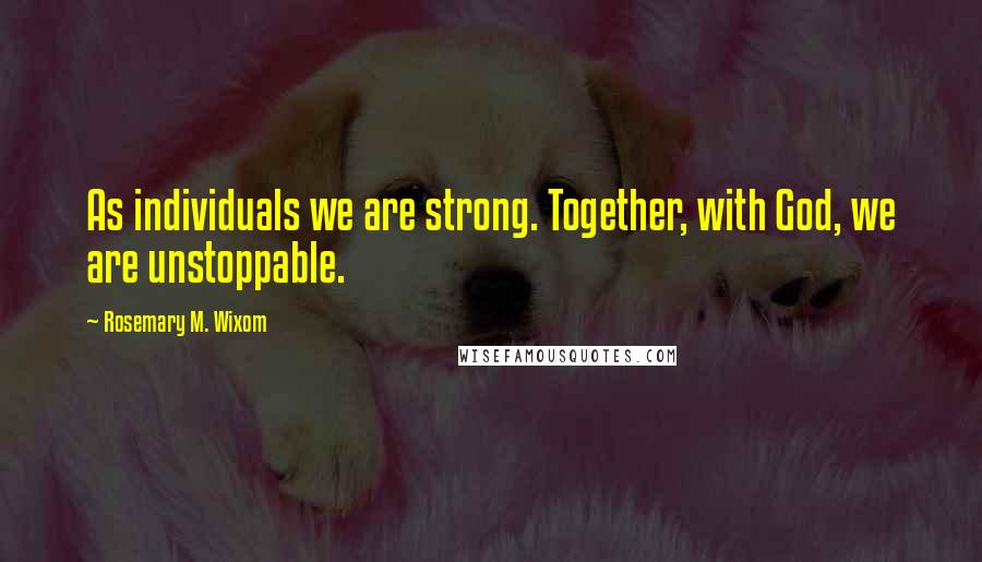 Rosemary M. Wixom Quotes: As individuals we are strong. Together, with God, we are unstoppable.