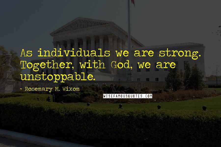 Rosemary M. Wixom Quotes: As individuals we are strong. Together, with God, we are unstoppable.