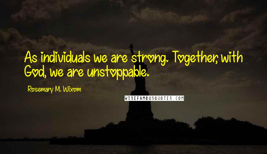 Rosemary M. Wixom Quotes: As individuals we are strong. Together, with God, we are unstoppable.