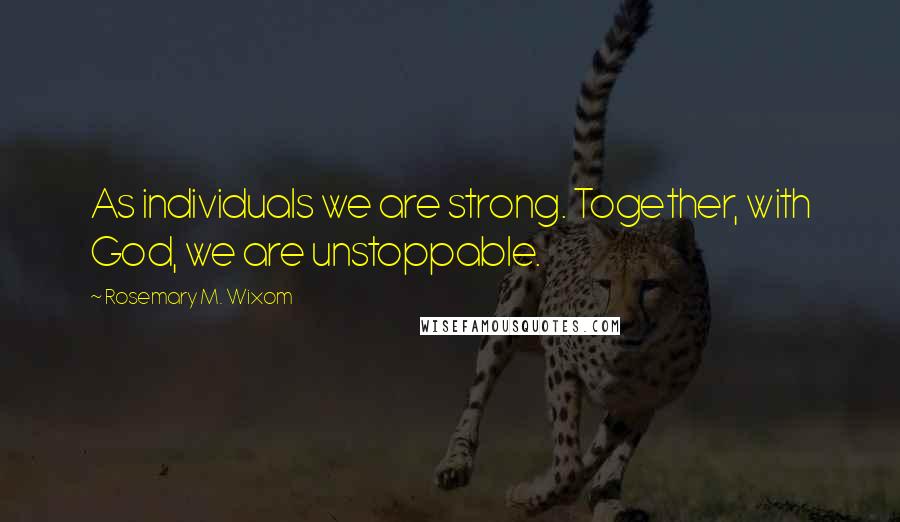 Rosemary M. Wixom Quotes: As individuals we are strong. Together, with God, we are unstoppable.