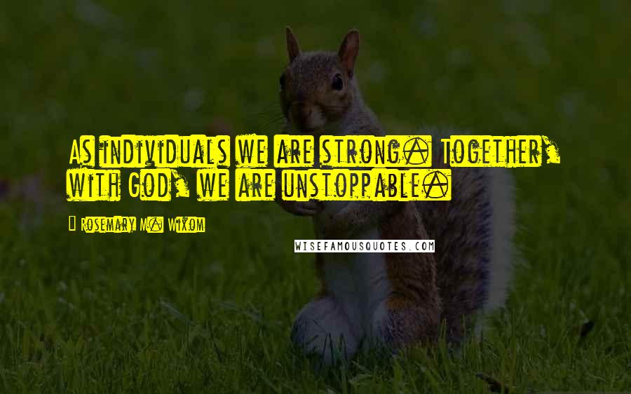 Rosemary M. Wixom Quotes: As individuals we are strong. Together, with God, we are unstoppable.