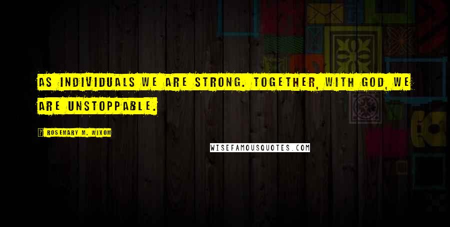 Rosemary M. Wixom Quotes: As individuals we are strong. Together, with God, we are unstoppable.