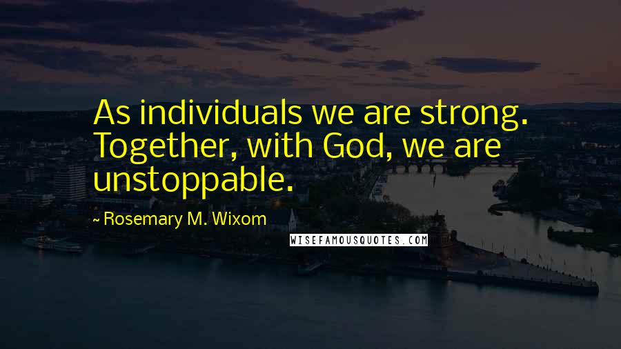 Rosemary M. Wixom Quotes: As individuals we are strong. Together, with God, we are unstoppable.
