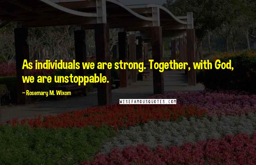 Rosemary M. Wixom Quotes: As individuals we are strong. Together, with God, we are unstoppable.