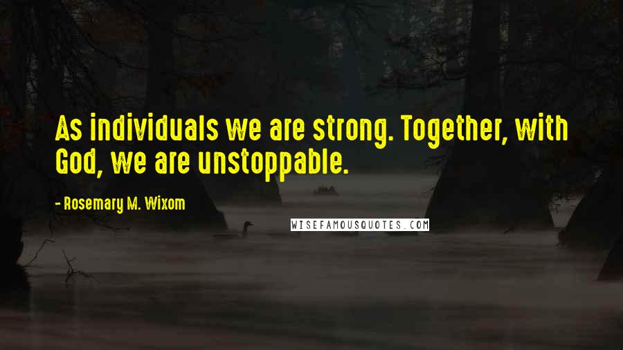 Rosemary M. Wixom Quotes: As individuals we are strong. Together, with God, we are unstoppable.