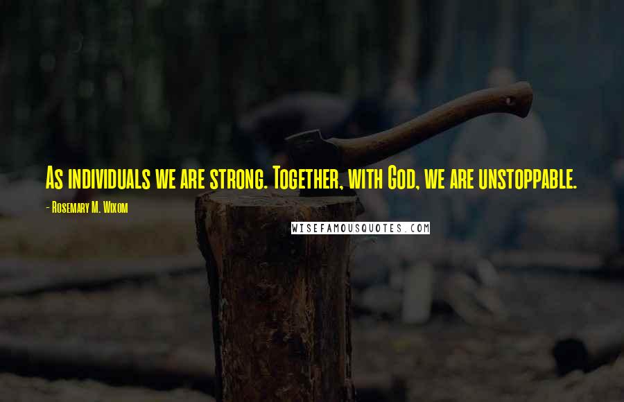 Rosemary M. Wixom Quotes: As individuals we are strong. Together, with God, we are unstoppable.