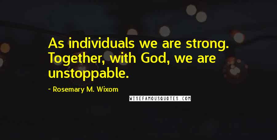 Rosemary M. Wixom Quotes: As individuals we are strong. Together, with God, we are unstoppable.
