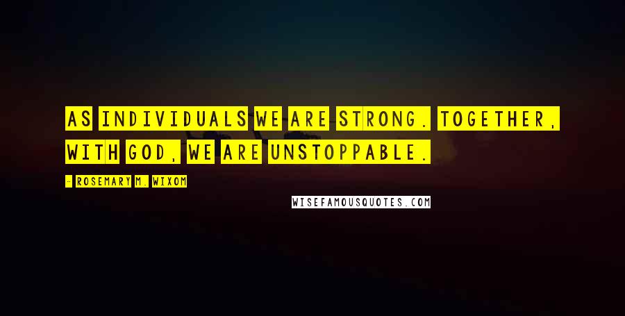 Rosemary M. Wixom Quotes: As individuals we are strong. Together, with God, we are unstoppable.