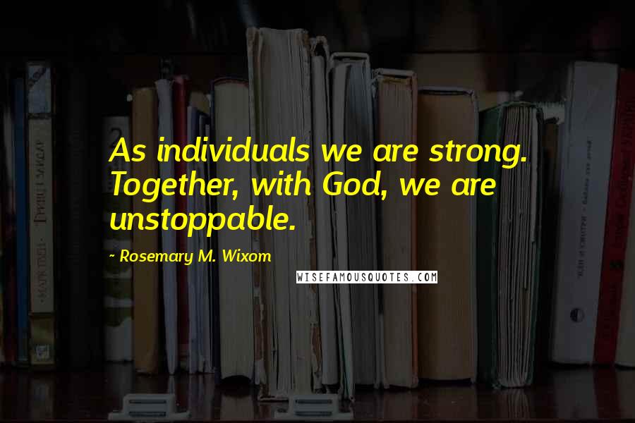 Rosemary M. Wixom Quotes: As individuals we are strong. Together, with God, we are unstoppable.