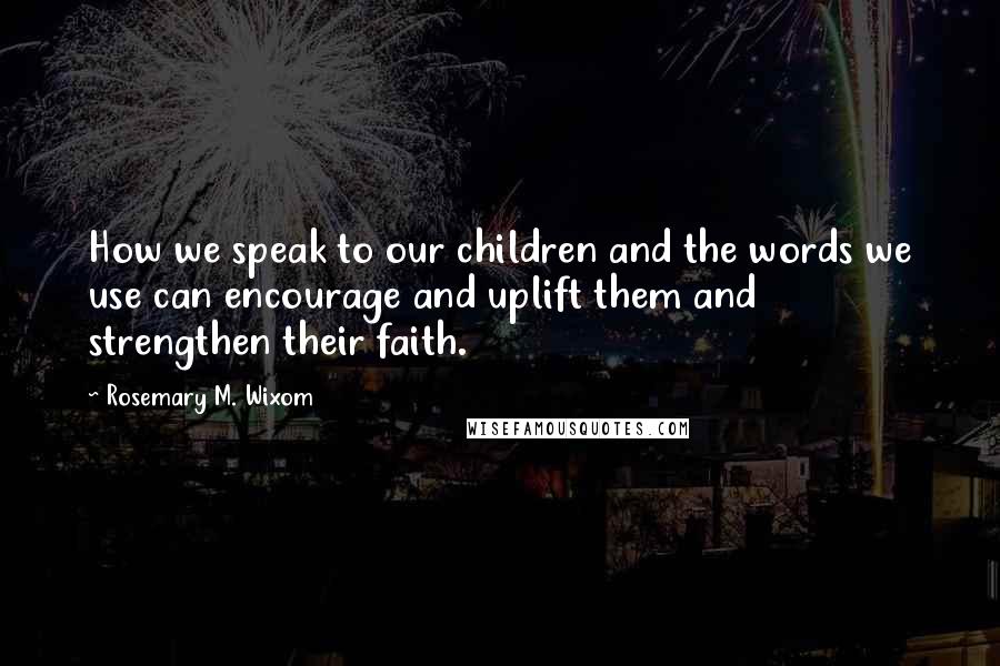 Rosemary M. Wixom Quotes: How we speak to our children and the words we use can encourage and uplift them and strengthen their faith.