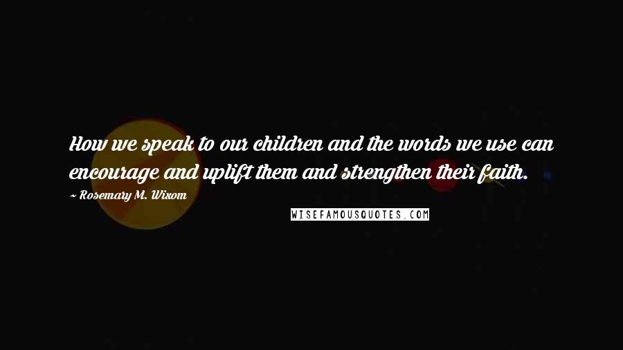 Rosemary M. Wixom Quotes: How we speak to our children and the words we use can encourage and uplift them and strengthen their faith.