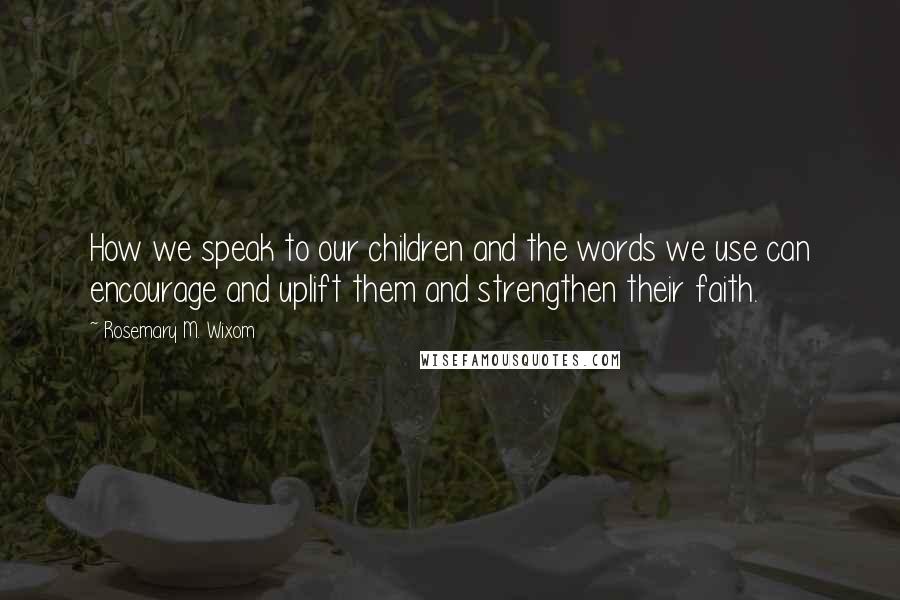 Rosemary M. Wixom Quotes: How we speak to our children and the words we use can encourage and uplift them and strengthen their faith.