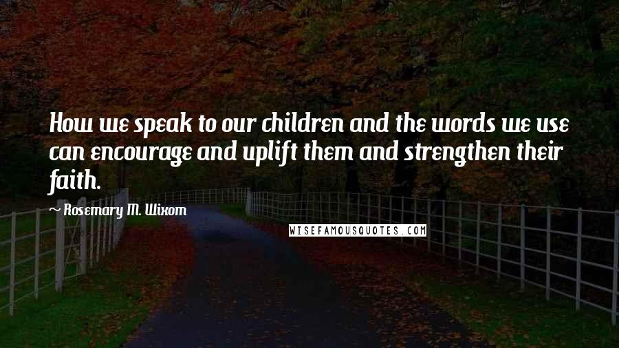 Rosemary M. Wixom Quotes: How we speak to our children and the words we use can encourage and uplift them and strengthen their faith.