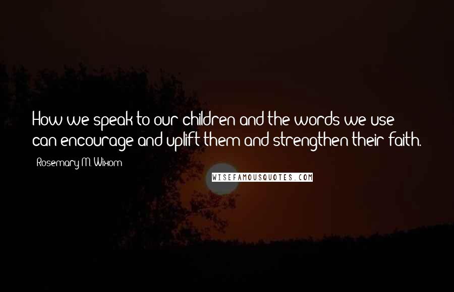 Rosemary M. Wixom Quotes: How we speak to our children and the words we use can encourage and uplift them and strengthen their faith.