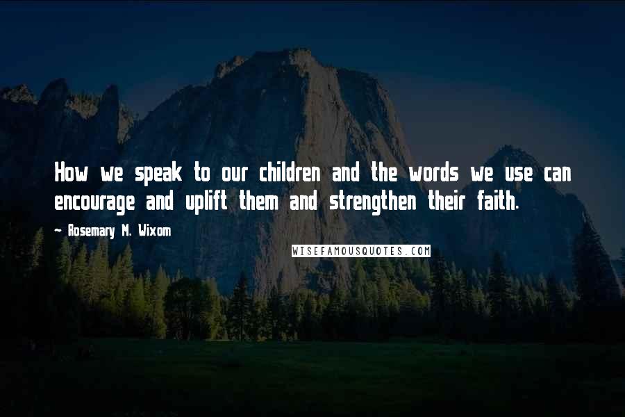 Rosemary M. Wixom Quotes: How we speak to our children and the words we use can encourage and uplift them and strengthen their faith.