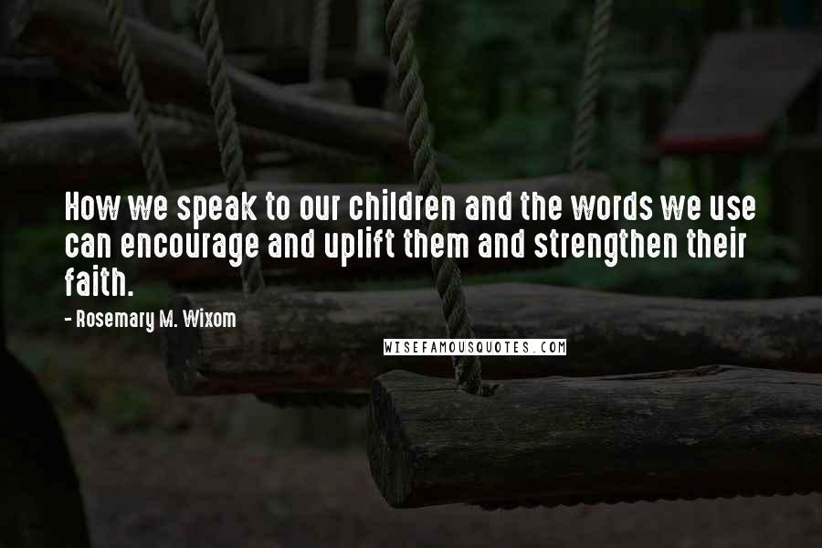 Rosemary M. Wixom Quotes: How we speak to our children and the words we use can encourage and uplift them and strengthen their faith.