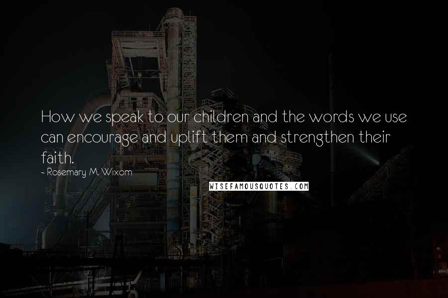 Rosemary M. Wixom Quotes: How we speak to our children and the words we use can encourage and uplift them and strengthen their faith.