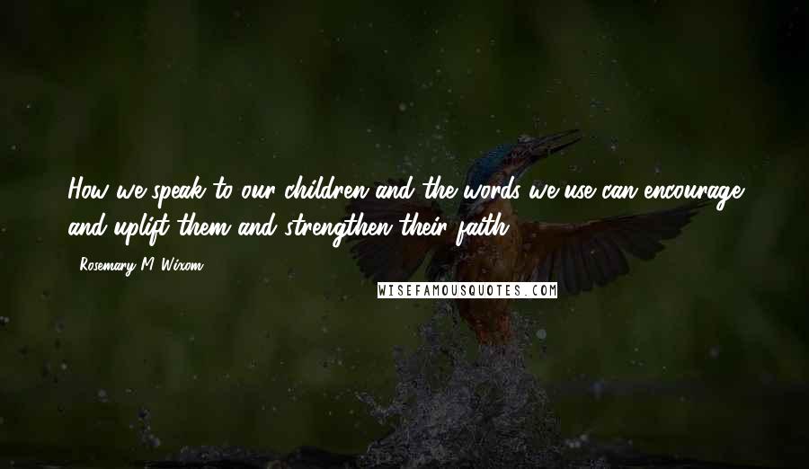 Rosemary M. Wixom Quotes: How we speak to our children and the words we use can encourage and uplift them and strengthen their faith.