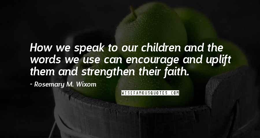 Rosemary M. Wixom Quotes: How we speak to our children and the words we use can encourage and uplift them and strengthen their faith.