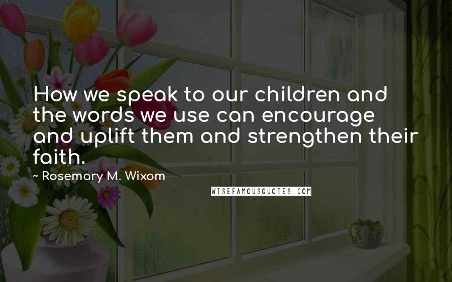 Rosemary M. Wixom Quotes: How we speak to our children and the words we use can encourage and uplift them and strengthen their faith.