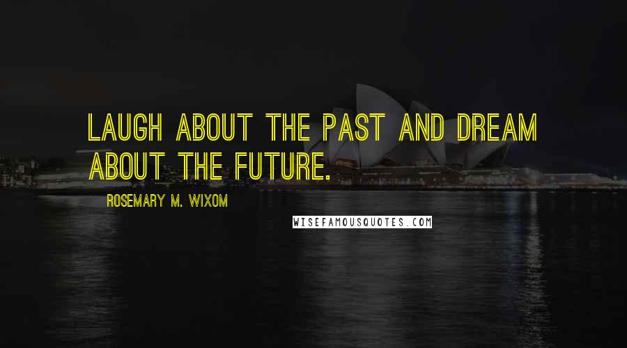 Rosemary M. Wixom Quotes: Laugh about the past and dream about the future.