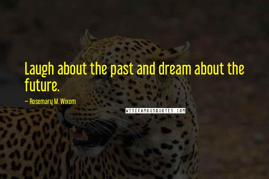 Rosemary M. Wixom Quotes: Laugh about the past and dream about the future.