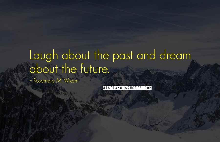 Rosemary M. Wixom Quotes: Laugh about the past and dream about the future.