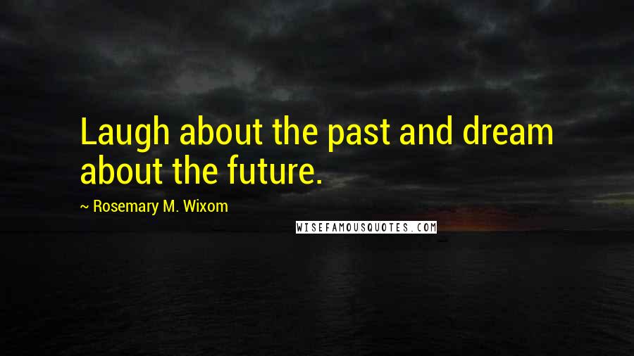 Rosemary M. Wixom Quotes: Laugh about the past and dream about the future.
