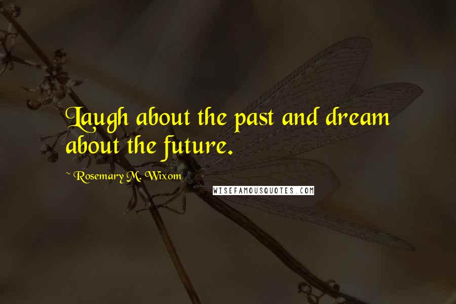 Rosemary M. Wixom Quotes: Laugh about the past and dream about the future.