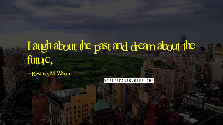 Rosemary M. Wixom Quotes: Laugh about the past and dream about the future.