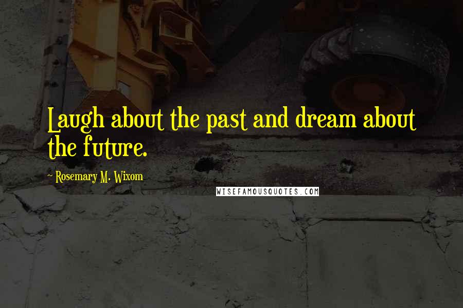 Rosemary M. Wixom Quotes: Laugh about the past and dream about the future.