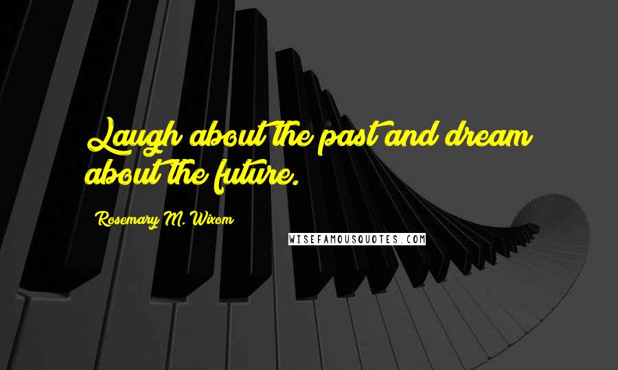 Rosemary M. Wixom Quotes: Laugh about the past and dream about the future.