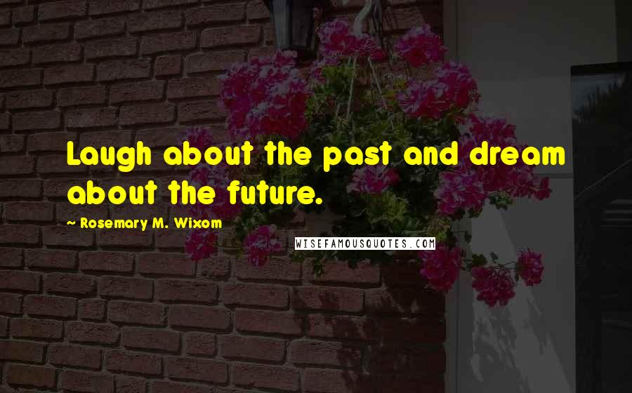 Rosemary M. Wixom Quotes: Laugh about the past and dream about the future.