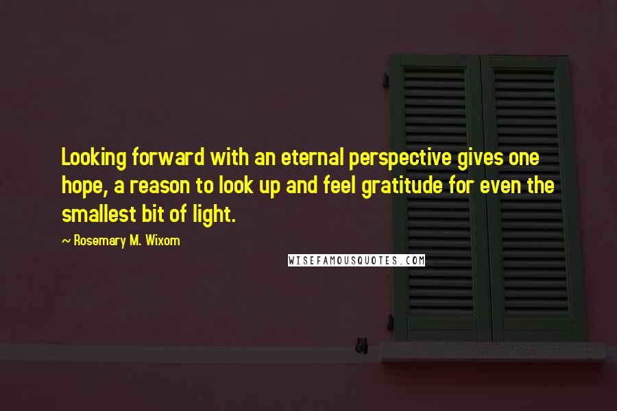 Rosemary M. Wixom Quotes: Looking forward with an eternal perspective gives one hope, a reason to look up and feel gratitude for even the smallest bit of light.