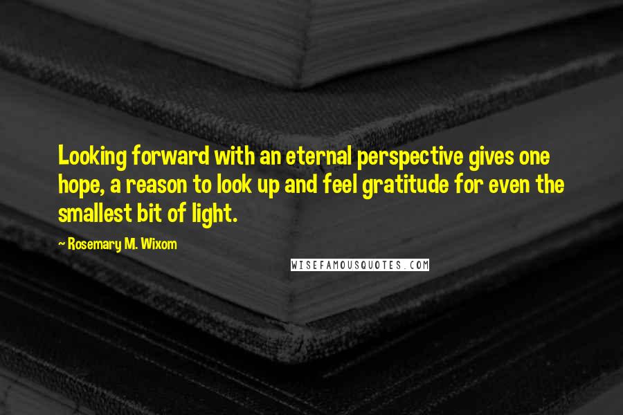 Rosemary M. Wixom Quotes: Looking forward with an eternal perspective gives one hope, a reason to look up and feel gratitude for even the smallest bit of light.