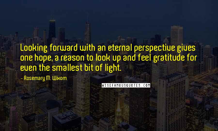 Rosemary M. Wixom Quotes: Looking forward with an eternal perspective gives one hope, a reason to look up and feel gratitude for even the smallest bit of light.