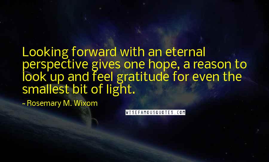 Rosemary M. Wixom Quotes: Looking forward with an eternal perspective gives one hope, a reason to look up and feel gratitude for even the smallest bit of light.