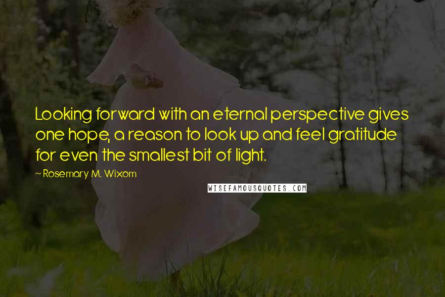 Rosemary M. Wixom Quotes: Looking forward with an eternal perspective gives one hope, a reason to look up and feel gratitude for even the smallest bit of light.