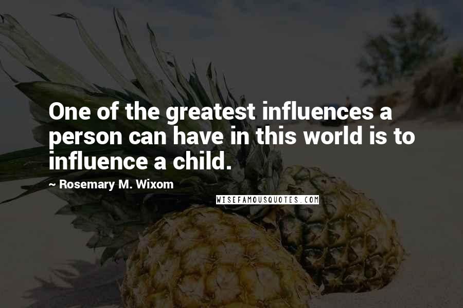 Rosemary M. Wixom Quotes: One of the greatest influences a person can have in this world is to influence a child.