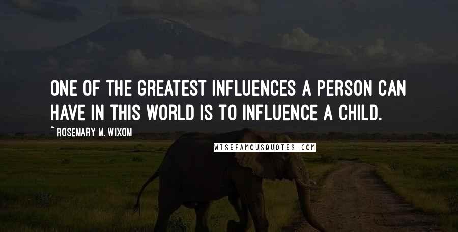 Rosemary M. Wixom Quotes: One of the greatest influences a person can have in this world is to influence a child.