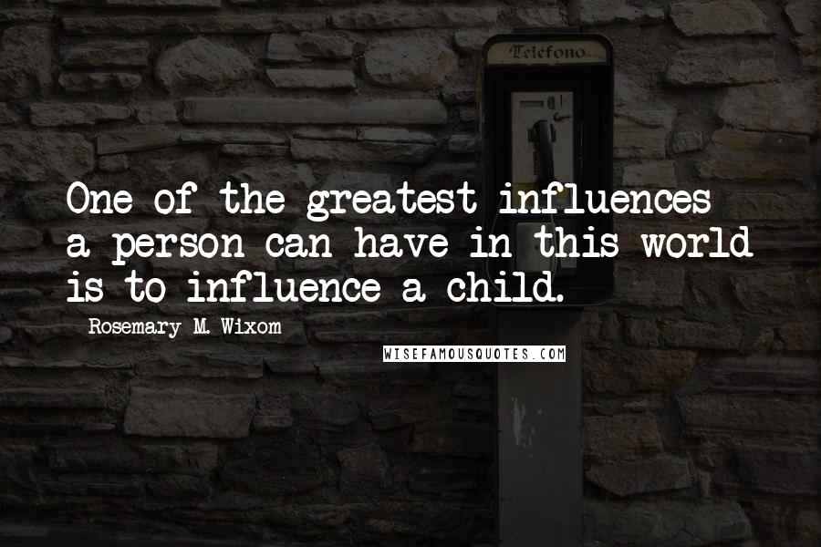 Rosemary M. Wixom Quotes: One of the greatest influences a person can have in this world is to influence a child.