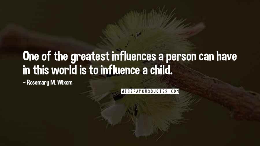 Rosemary M. Wixom Quotes: One of the greatest influences a person can have in this world is to influence a child.