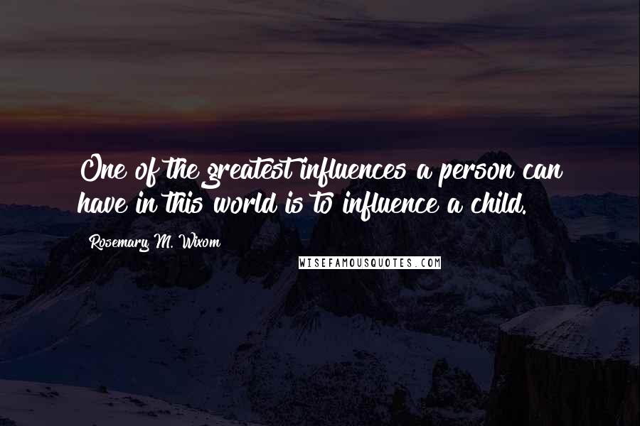 Rosemary M. Wixom Quotes: One of the greatest influences a person can have in this world is to influence a child.