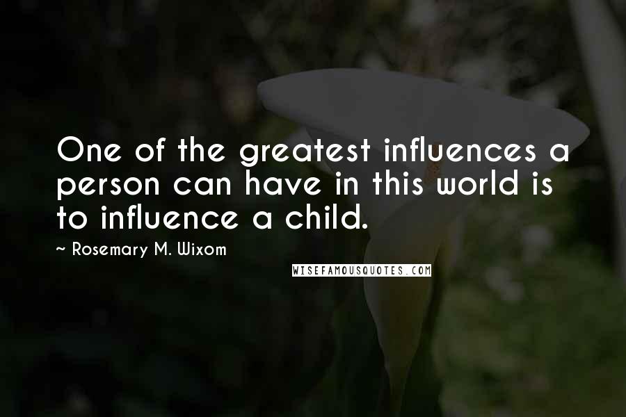 Rosemary M. Wixom Quotes: One of the greatest influences a person can have in this world is to influence a child.