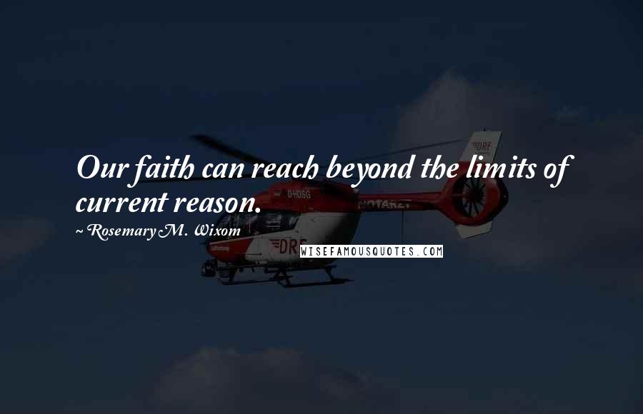 Rosemary M. Wixom Quotes: Our faith can reach beyond the limits of current reason.