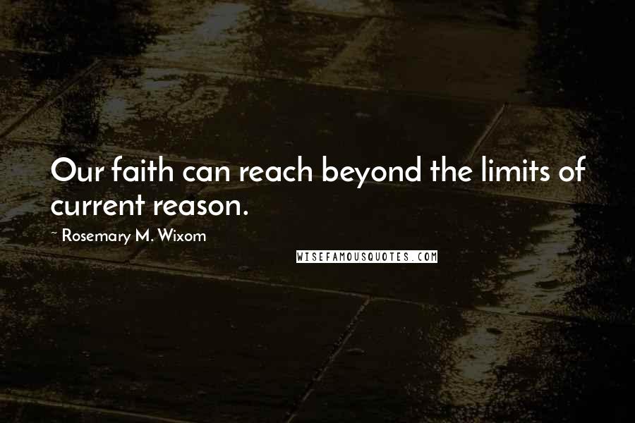 Rosemary M. Wixom Quotes: Our faith can reach beyond the limits of current reason.