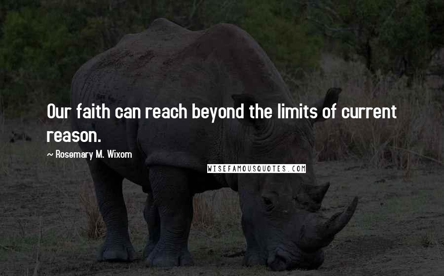 Rosemary M. Wixom Quotes: Our faith can reach beyond the limits of current reason.