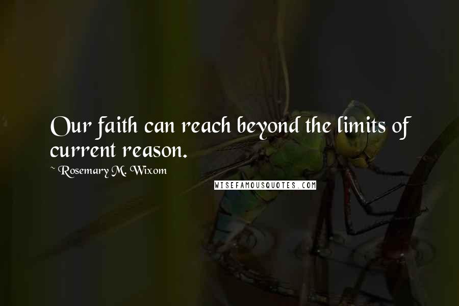 Rosemary M. Wixom Quotes: Our faith can reach beyond the limits of current reason.