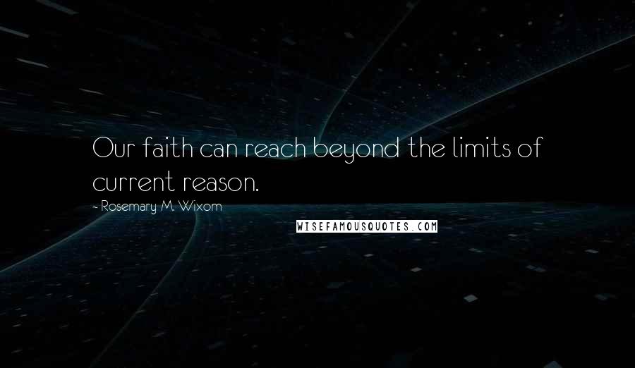 Rosemary M. Wixom Quotes: Our faith can reach beyond the limits of current reason.