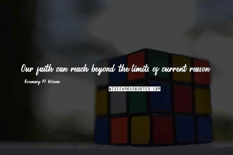 Rosemary M. Wixom Quotes: Our faith can reach beyond the limits of current reason.